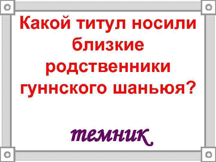 Какой титул носили близкие родственники гуннского шаньюя? темник 