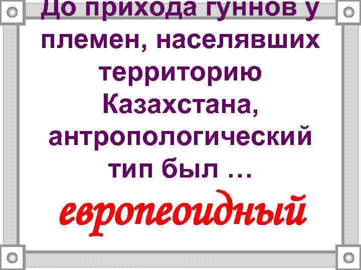 До прихода гуннов у племен, населявших территорию Казахстана, антропологический тип был … европеоидный 