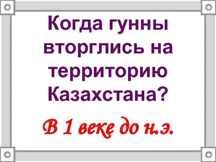 Когда гунны вторглись на территорию Казахстана? В 1 веке до н. э. 