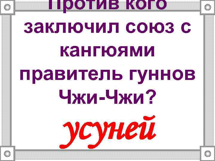 Против кого заключил союз с кангюями правитель гуннов Чжи-Чжи? усуней 