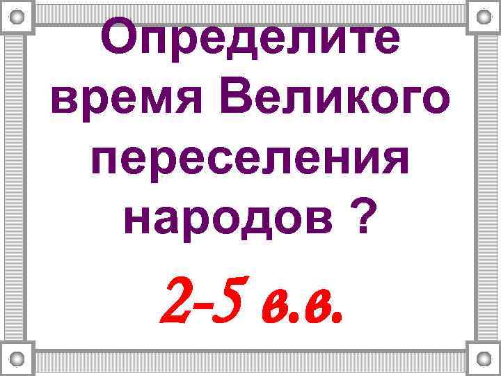 Определите время Великого переселения народов ? 2 -5 в. в. 