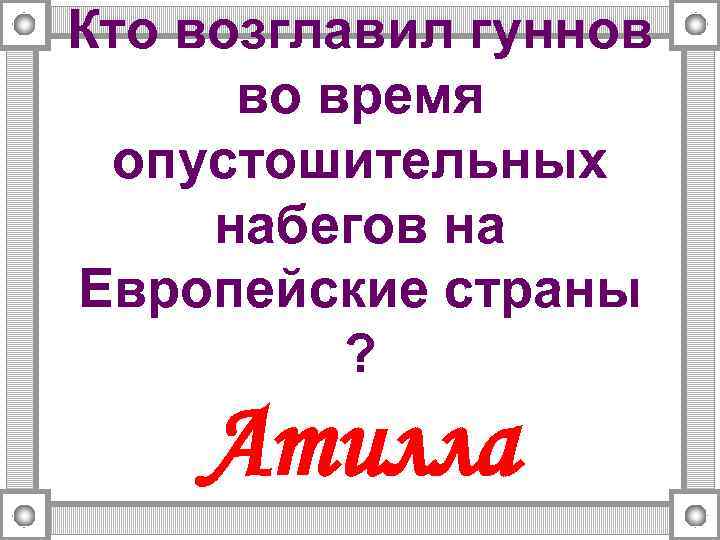 Кто возглавил гуннов во время опустошительных набегов на Европейские страны ? Атилла 