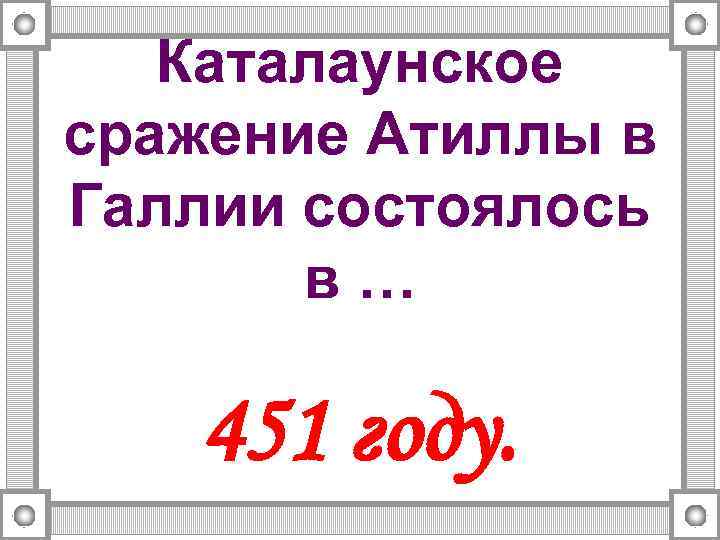 Каталаунское сражение Атиллы в Галлии состоялось в… 451 году. 