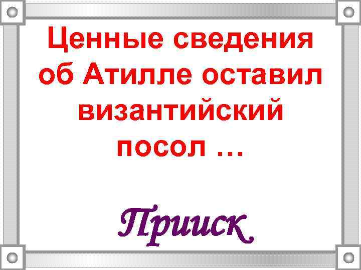 Ценные сведения об Атилле оставил византийский посол … Прииск 