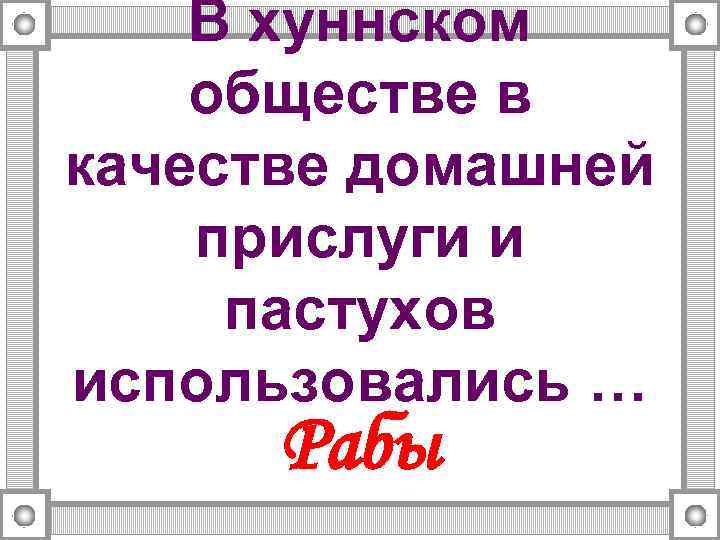 В хуннском обществе в качестве домашней прислуги и пастухов использовались … Рабы 