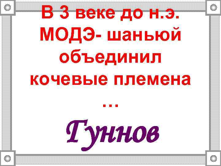 В 3 веке до н. э. МОДЭ- шаньюй объединил кочевые племена … Гуннов 