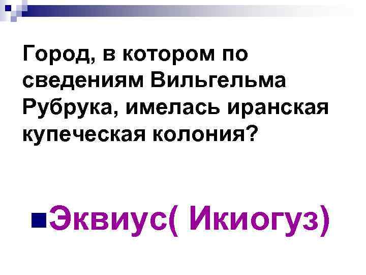 Город, в котором по сведениям Вильгельма Рубрука, имелась иранская купеческая колония? n. Эквиус( Икиогуз)
