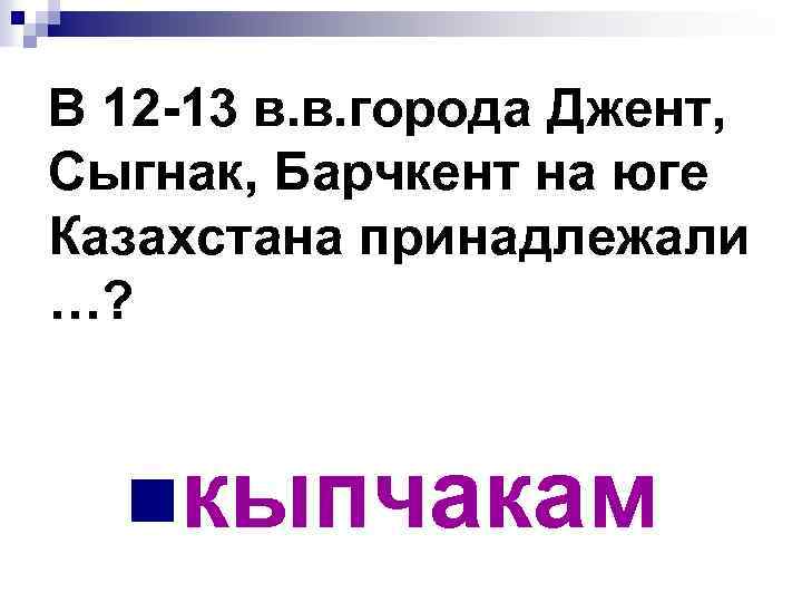 В 12 -13 в. в. города Джент, Сыгнак, Барчкент на юге Казахстана принадлежали …?