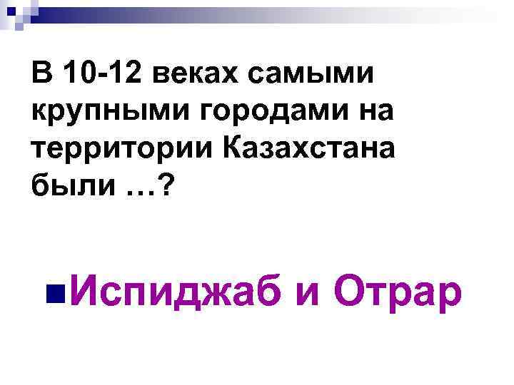 В 10 -12 веках самыми крупными городами на территории Казахстана были …? n. Испиджаб