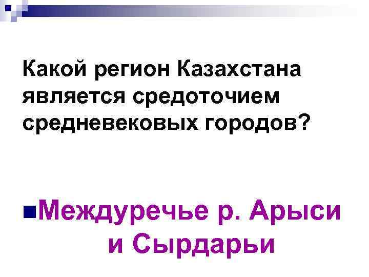 Какой регион Казахстана является средоточием средневековых городов? n. Междуречье р. Арыси и Сырдарьи 