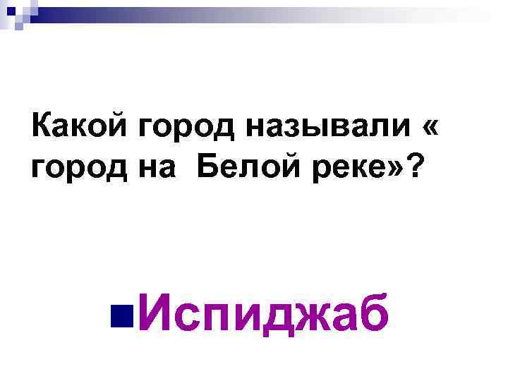 Какой город называли « город на Белой реке» ? n. Испиджаб 