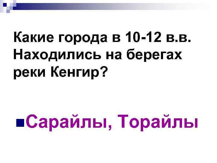 Какие города в 10 -12 в. в. Находились на берегах реки Кенгир? n. Сарайлы,