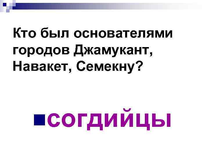 Кто был основателями городов Джамукант, Навакет, Семекну? nсогдийцы 