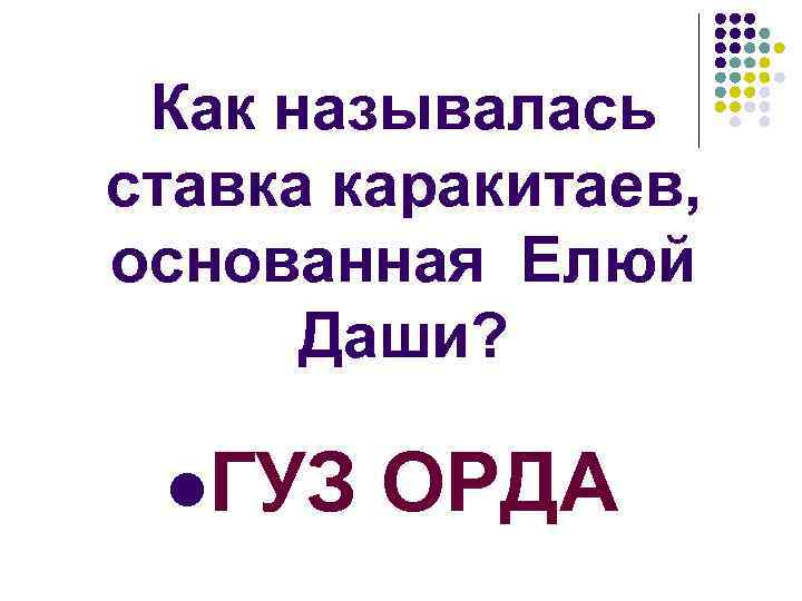 Как называлась ставка каракитаев, основанная Елюй Даши? l. ГУЗ ОРДА 