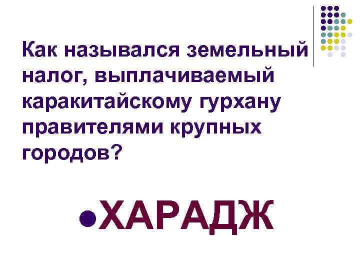 Как назывался земельный налог, выплачиваемый каракитайскому гурхану правителями крупных городов? l. ХАРАДЖ 