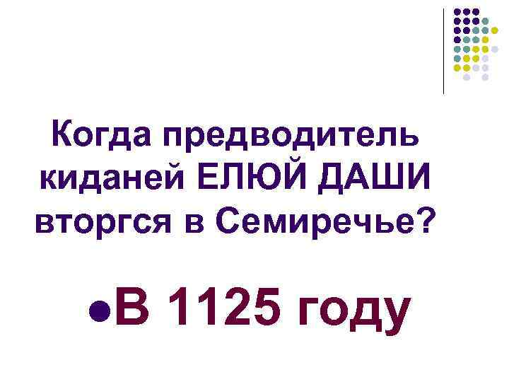 Когда предводитель киданей ЕЛЮЙ ДАШИ вторгся в Семиречье? l. В 1125 году 