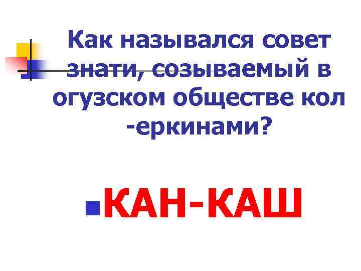 Как назывался совет знати, созываемый в огузском обществе кол -еркинами? n КАН-КАШ 