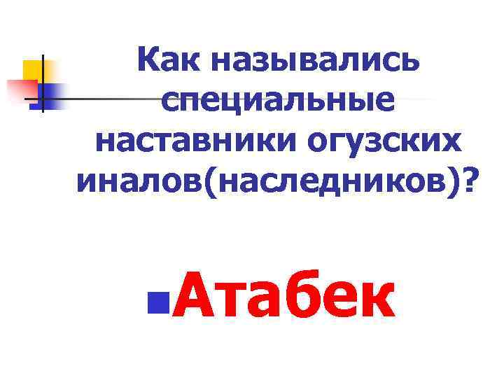 Как назывались специальные наставники огузских иналов(наследников)? n Атабек 