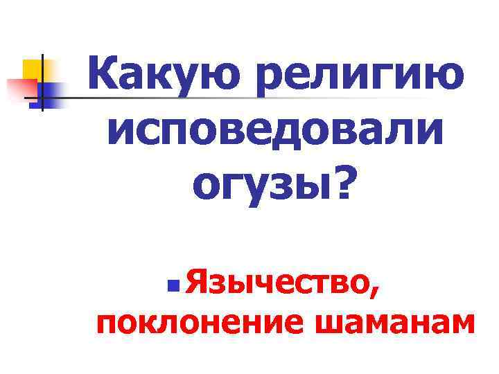 Какую религию исповедовали огузы? Язычество, поклонение шаманам n 