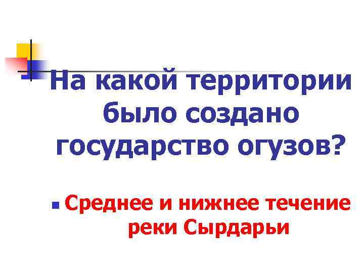 На какой территории было создано государство огузов? n Среднее и нижнее течение реки Сырдарьи