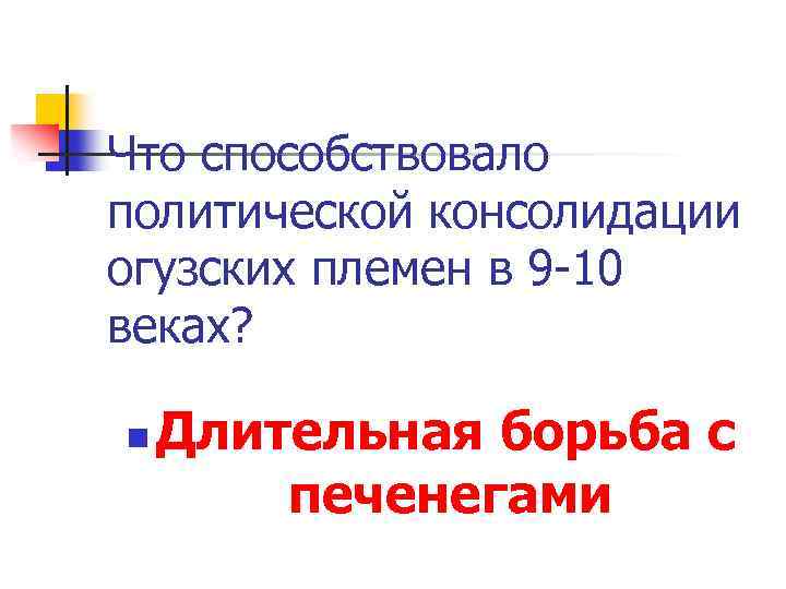 Что способствовало политической консолидации огузских племен в 9 -10 веках? n Длительная борьба с