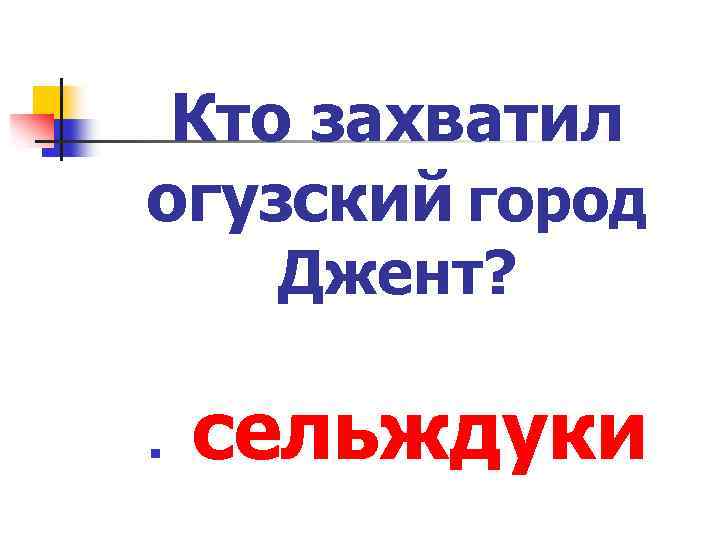 Кто захватил огузский город Джент? n сельждуки 