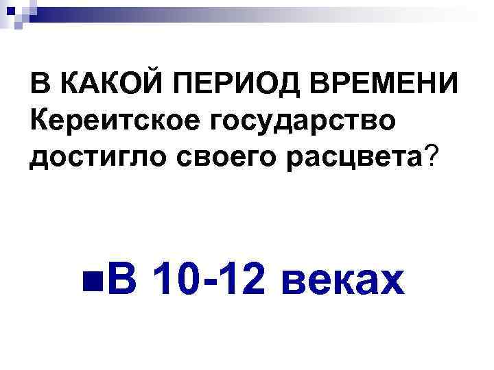 В КАКОЙ ПЕРИОД ВРЕМЕНИ Кереитское государство достигло своего расцвета? n. В 10 -12 веках