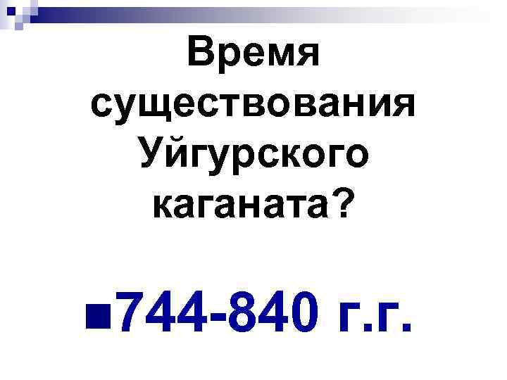 Время существования Уйгурского каганата? n 744 -840 г. г. 