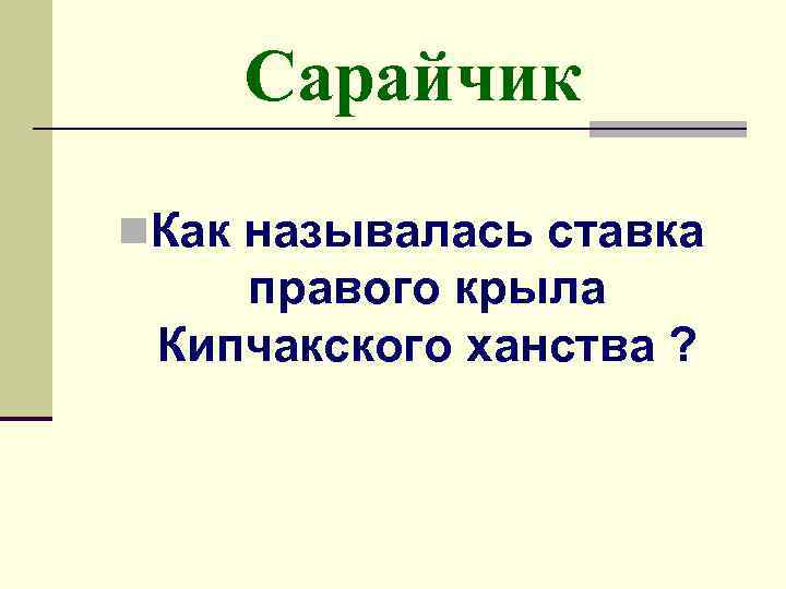 Сарайчик n. Как называлась ставка правого крыла Кипчакского ханства ? 