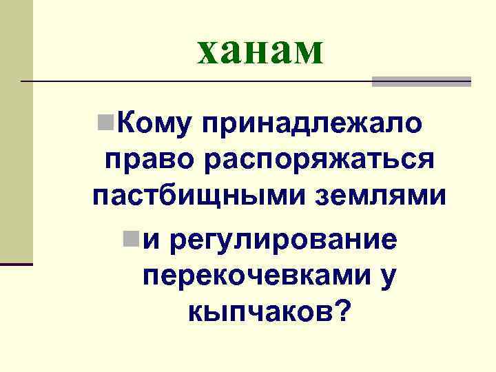 ханам n. Кому принадлежало право распоряжаться пастбищными землями nи регулирование перекочевками у кыпчаков? 