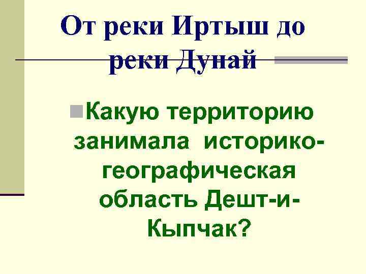 От реки Иртыш до реки Дунай n. Какую территорию занимала историкогеографическая область Дешт-и. Кыпчак?