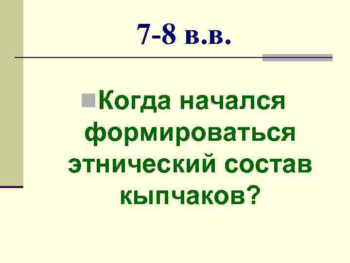 7 -8 в. в. n. Когда начался формироваться этнический состав кыпчаков? 