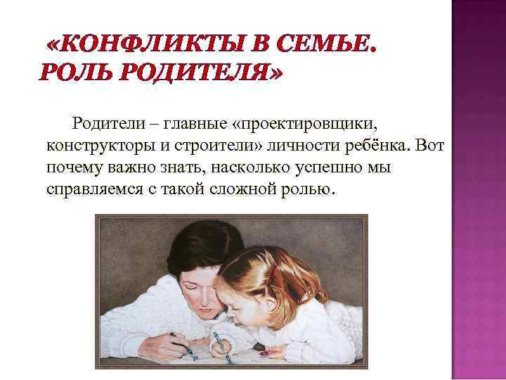  «КОНФЛИКТЫ В СЕМЬЕ. РОЛЬ РОДИТЕЛЯ» Родители – главные «проектировщики, конструкторы и строители» личности