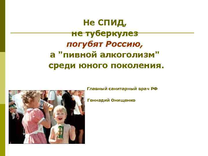 Не СПИД, не туберкулез погубят Россию, а "пивной алкоголизм" среди юного поколения. Главный санитарный