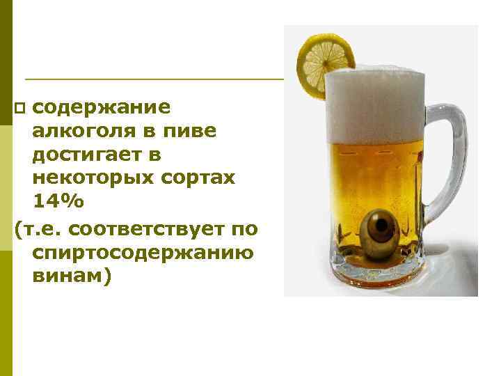 содержание алкоголя в пиве достигает в некоторых сортах 14% (т. е. соответствует по спиртосодержанию