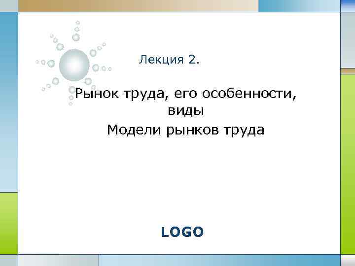 Лекция 2. Рынок труда, его особенности, виды Модели рынков труда LOGO 