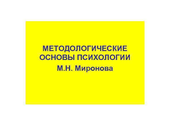 МЕТОДОЛОГИЧЕСКИЕ ОСНОВЫ ПСИХОЛОГИИ М. Н. Миронова 