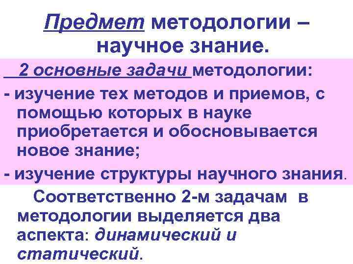 Предмет методологии – научное знание. 2 основные задачи методологии: - изучение тех методов и