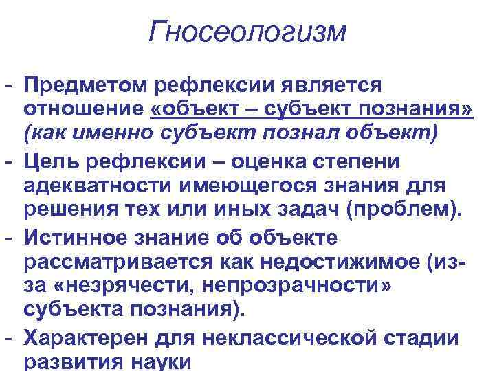 Гносеологизм - Предметом рефлексии является отношение «объект – субъект познания» (как именно субъект познал