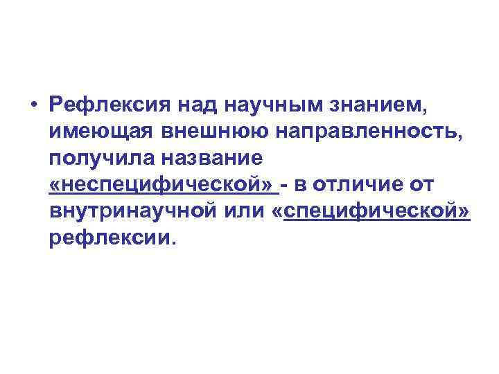  • Рефлексия над научным знанием, имеющая внешнюю направленность, получила название «неспецифической» - в