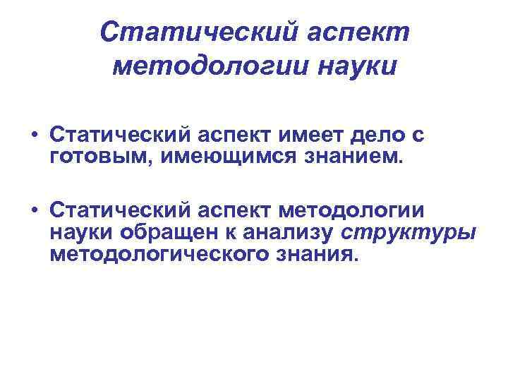 Статический аспект методологии науки • Статический аспект имеет дело с готовым, имеющимся знанием. •