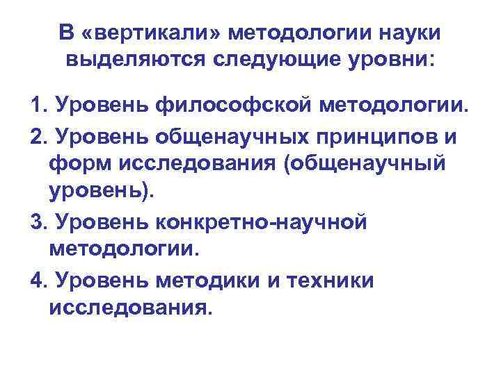 В «вертикали» методологии науки выделяются следующие уровни: 1. Уровень философской методологии. 2. Уровень общенаучных