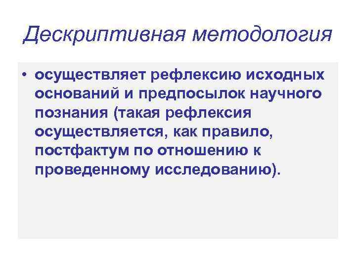 Дескриптивная методология • осуществляет рефлексию исходных оснований и предпосылок научного познания (такая рефлексия осуществляется,