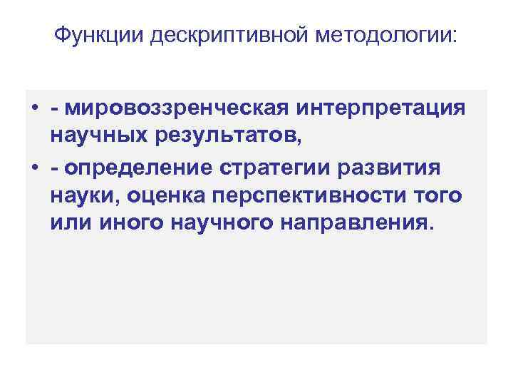 Функции дескриптивной методологии: • - мировоззренческая интерпретация научных результатов, • - определение стратегии развития