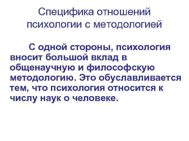 Специфика отношений психологии с методологией С одной стороны, психология вносит большой вклад в общенаучную
