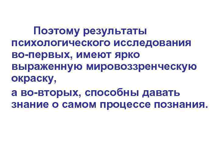 Поэтому результаты психологического исследования во-первых, имеют ярко выраженную мировоззренческую окраску, а во-вторых, способны давать