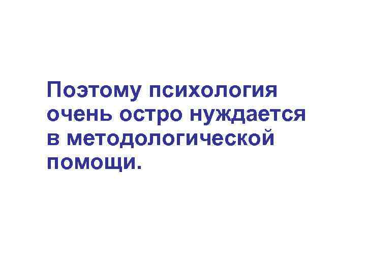 Поэтому психология очень остро нуждается в методологической помощи. 
