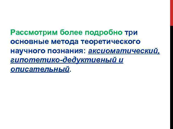 Рассмотрим более подробно три основные метода теоретического научного познания: аксиоматический, гипотетико-дедуктивный и описательный. 