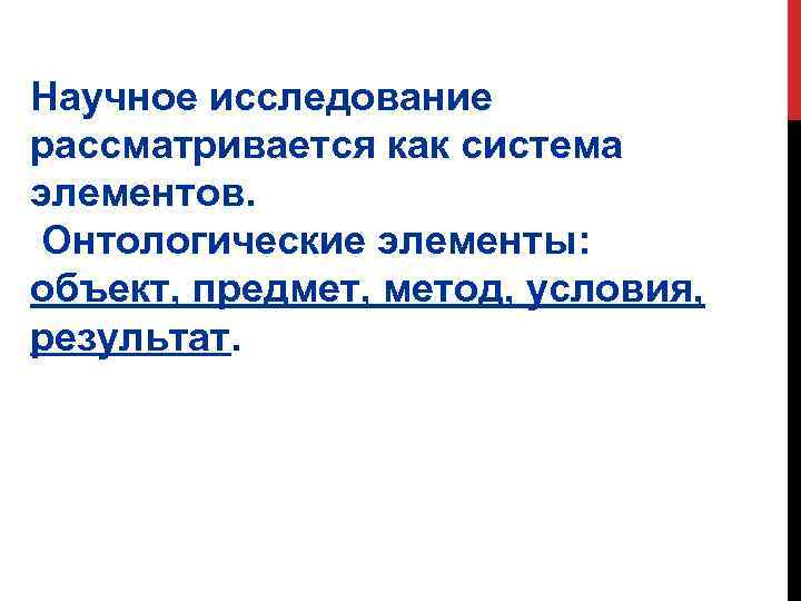 Научное исследование рассматривается как система элементов. Онтологические элементы: объект, предмет, метод, условия, результат. 