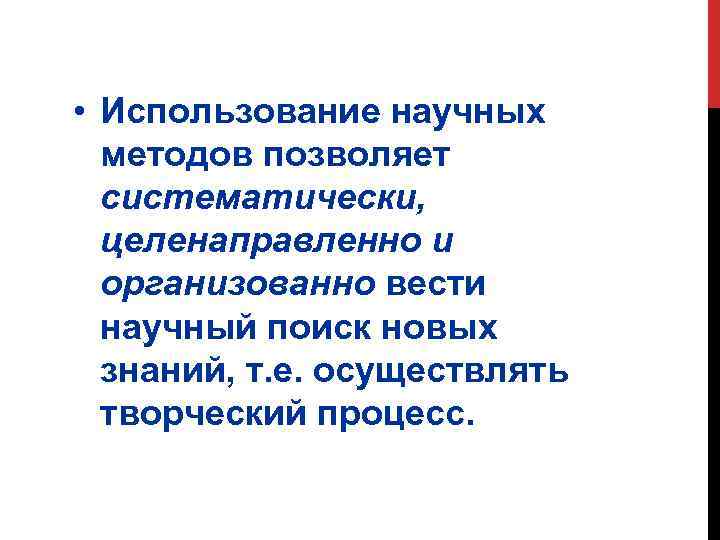 • Использование научных методов позволяет систематически, целенаправленно и организованно вести научный поиск новых